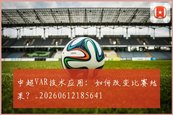 中超VAR技术应用：如何改变比赛结果？_20260612185641