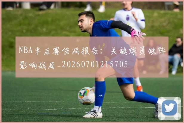 NBA季后赛伤病报告：关键球员缺阵影响战局_20260701215705