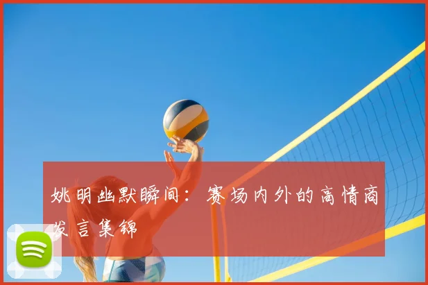 姚明幽默瞬间：赛场内外的高情商发言集锦