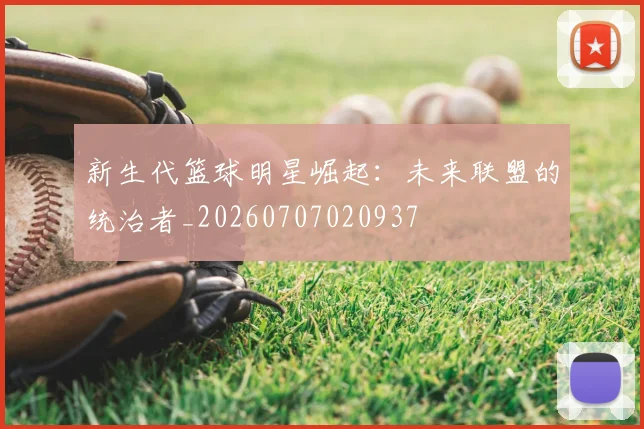 新生代篮球明星崛起：未来联盟的统治者_20260707020937