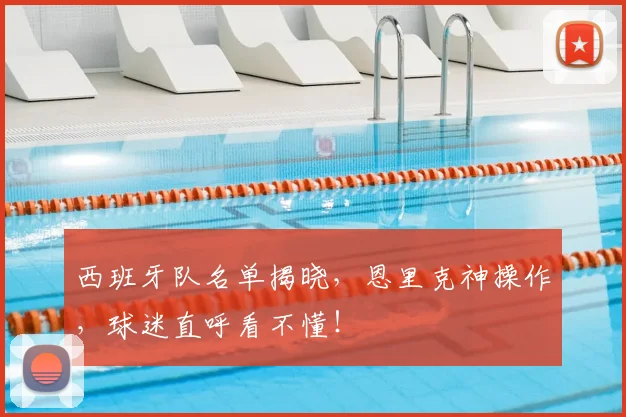 西班牙队名单揭晓,恩里克神操作,球迷直呼看不懂!