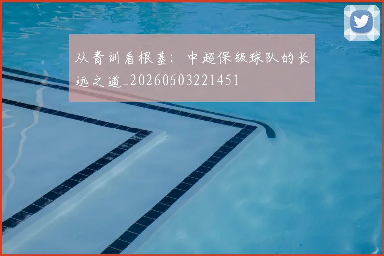 从青训看根基：中超保级球队的长远之道_20260603221451