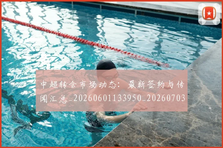 中超转会市场动态:最新签约与传闻汇总_20260601133950_20260703205432