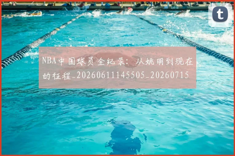 NBA中国球员全纪录：从姚明到现在的征程_20260611145505_20260715181524
