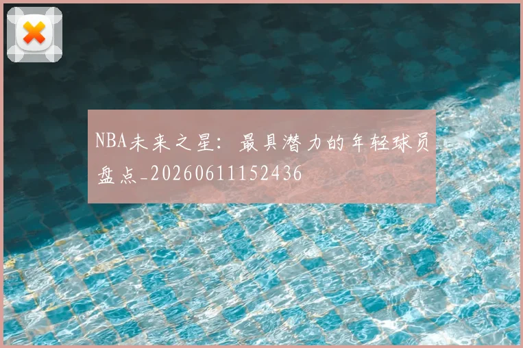 NBA未来之星：最具潜力的年轻球员盘点_20260611152436