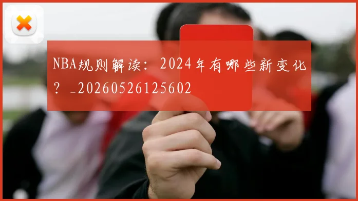 NBA规则解读:2024年有哪些新变化?_20260526125602