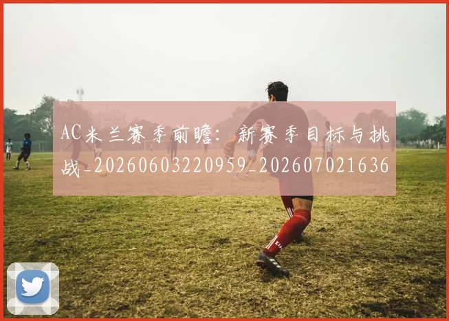 AC米兰赛季前瞻:新赛季目标与挑战_20260603220959_20260702163659_20260712042011