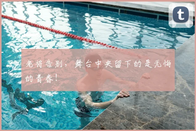 老将告别，舞台中央留下的是无悔的青春！