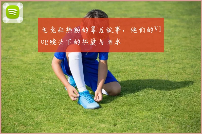 电竞狂热粉的幕后故事，他们的Vlog镜头下的热爱与泪水