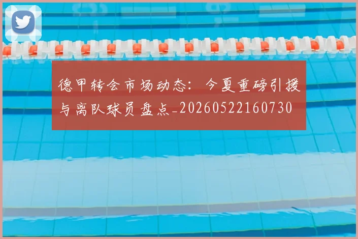 德甲转会市场动态：今夏重磅引援与离队球员盘点_20260522160730