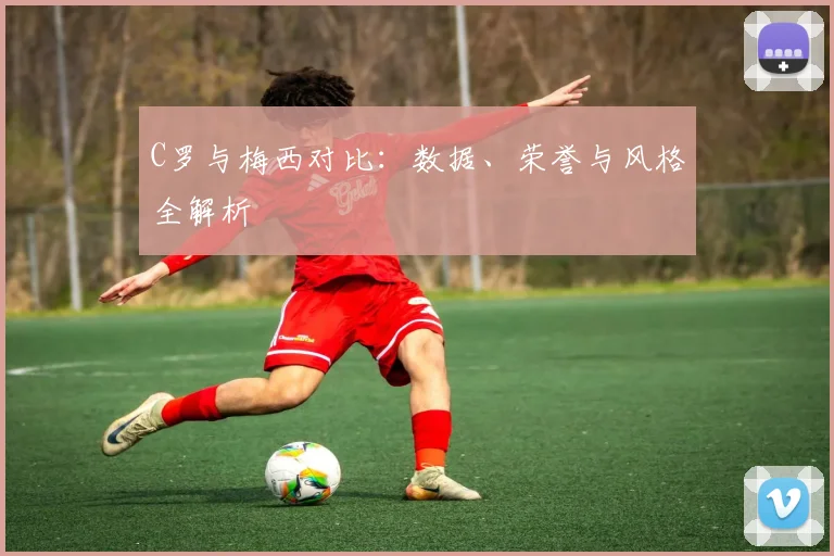 C罗与梅西对比：数据、荣誉与风格全解析