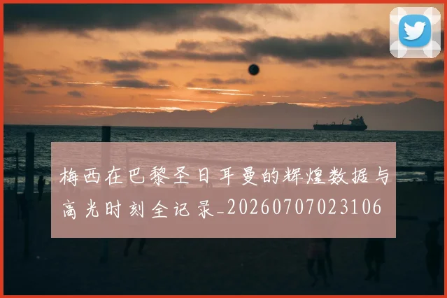 梅西在巴黎圣日耳曼的辉煌数据与高光时刻全记录_20260707023106