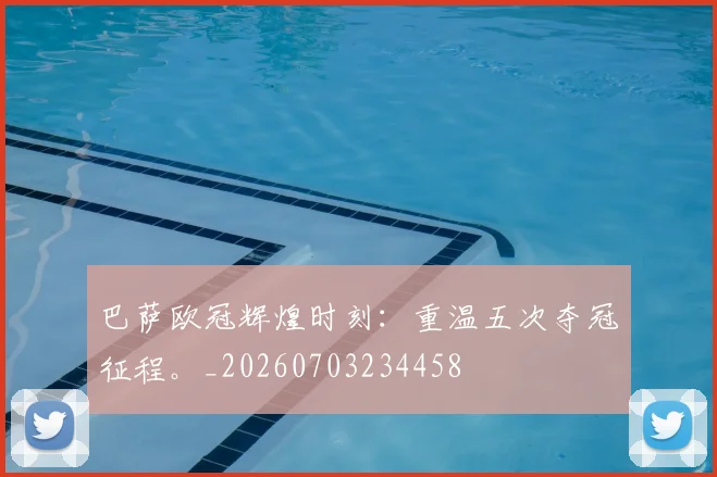 巴萨欧冠辉煌时刻:重温五次夺冠征程。_20260703234458