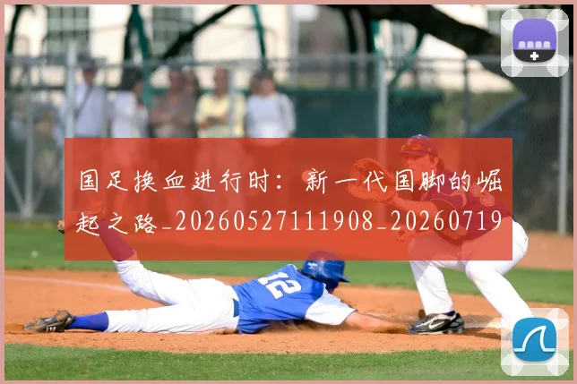 国足换血进行时:新一代国脚的崛起之路_20260527111908_20260719164315