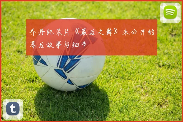 乔丹纪录片《最后之舞》未公开的幕后故事与细节