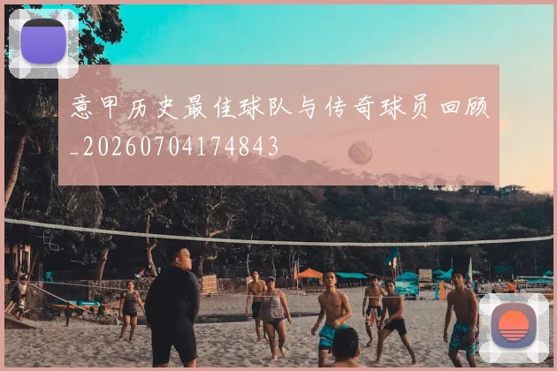 意甲历史最佳球队与传奇球员回顾_20260704174843