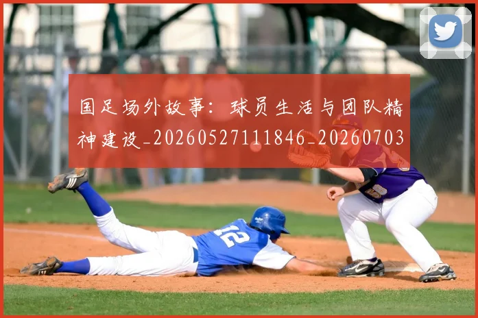国足场外故事:球员生活与团队精神建设_20260527111846_20260703223344