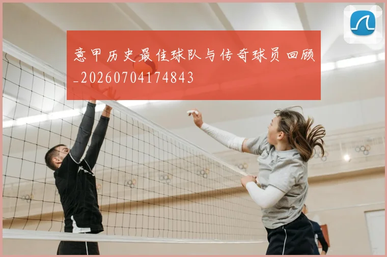 意甲历史最佳球队与传奇球员回顾_20260704174843