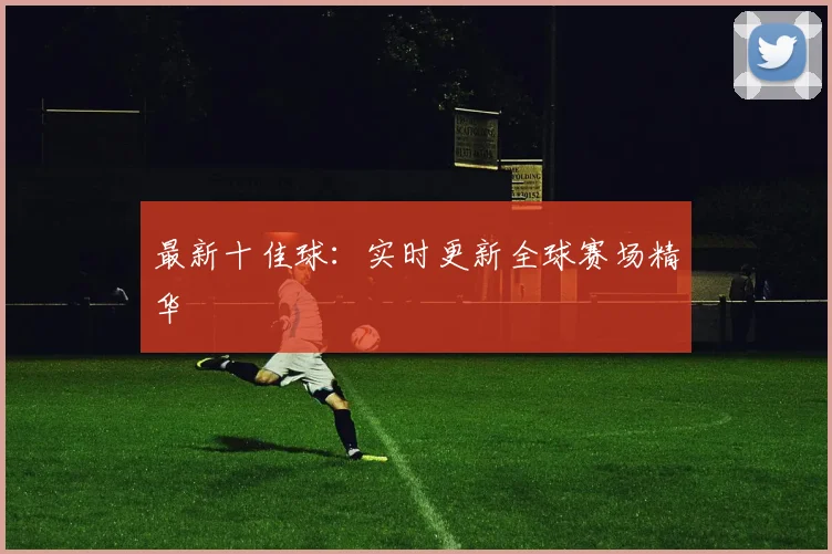 最新十佳球:实时更新全球赛场精华