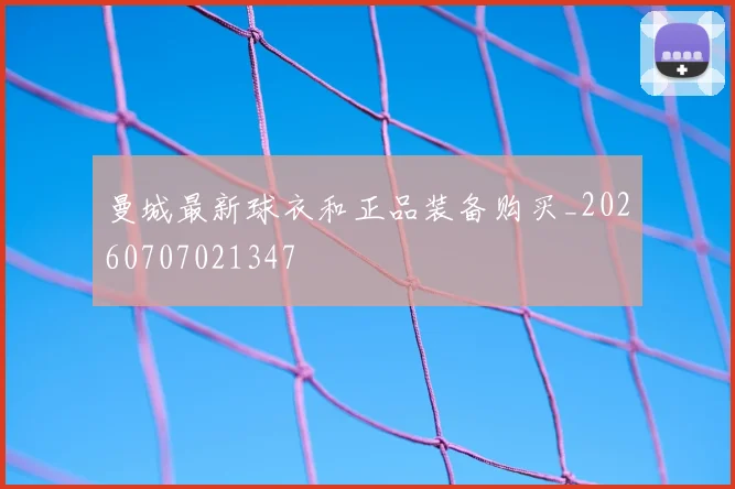 曼城最新球衣和正品装备购买_20260707021347