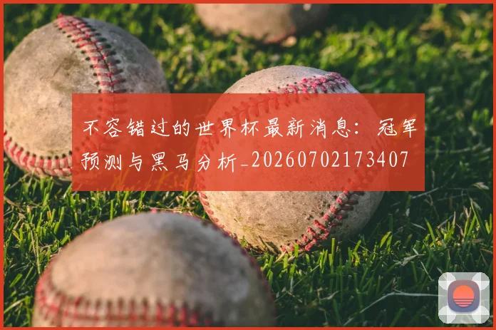 不容错过的世界杯最新消息：冠军预测与黑马分析_20260702173407