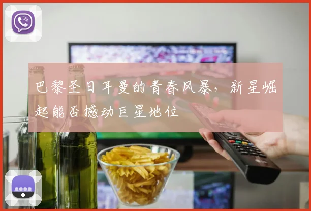 巴黎圣日耳曼的青春风暴,新星崛起能否撼动巨星地位