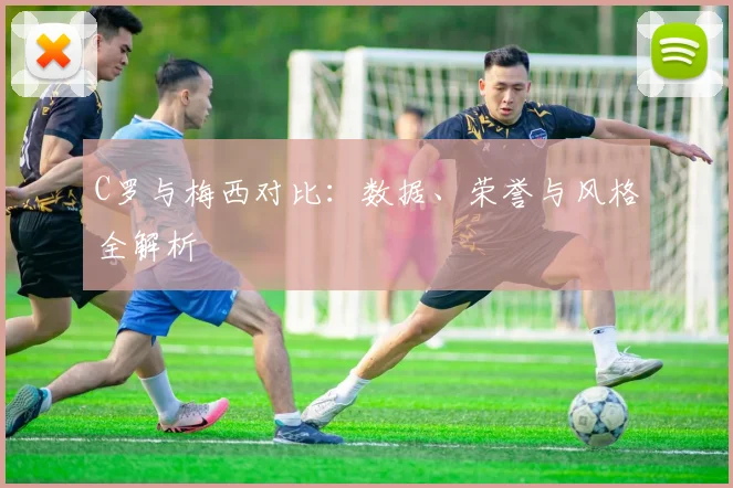 C罗与梅西对比:数据、荣誉与风格全解析