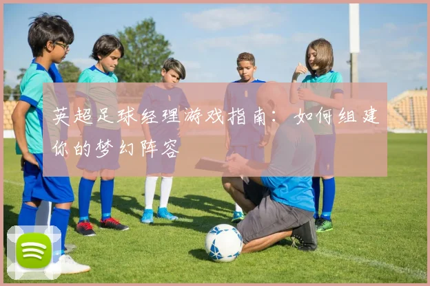 英超足球经理游戏指南：如何组建你的梦幻阵容