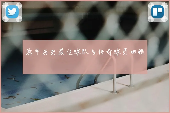 意甲历史最佳球队与传奇球员回顾